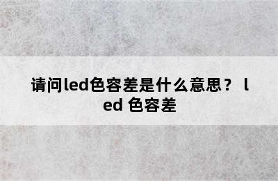 请问led色容差是什么意思？ led 色容差